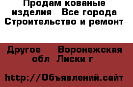 Продам кованые изделия - Все города Строительство и ремонт » Другое   . Воронежская обл.,Лиски г.
